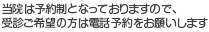 当院は予約制となっておりますので、受診ご希望の方は電話予約をお願いします。
